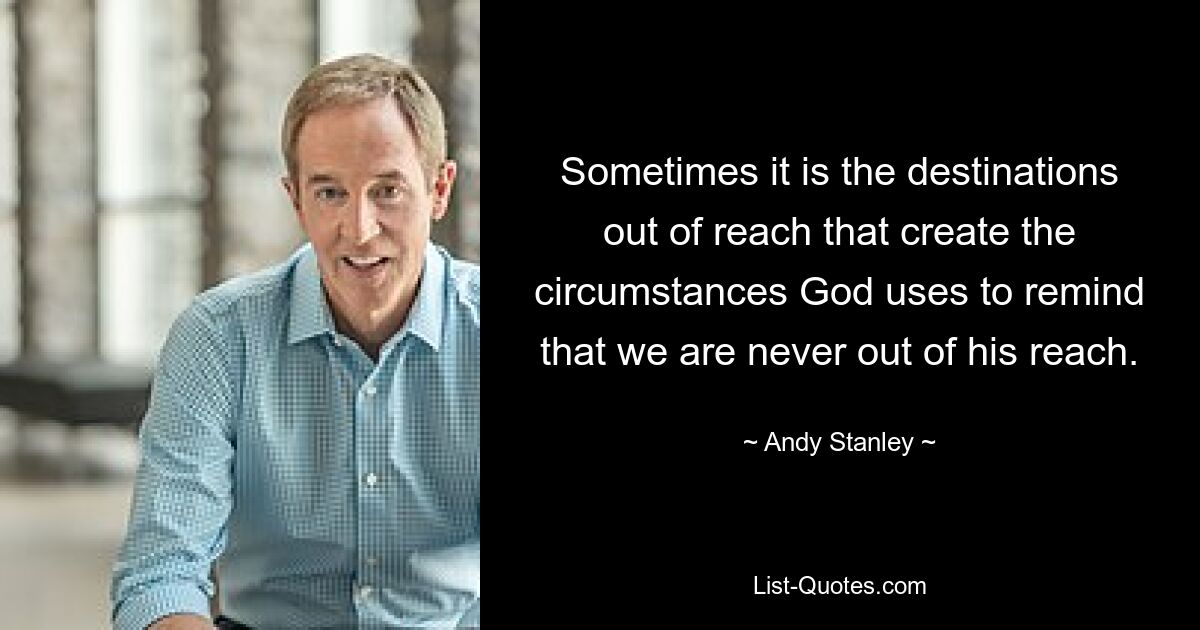 Sometimes it is the destinations out of reach that create the circumstances God uses to remind that we are never out of his reach. — © Andy Stanley