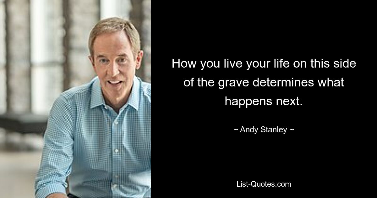 How you live your life on this side of the grave determines what happens next. — © Andy Stanley