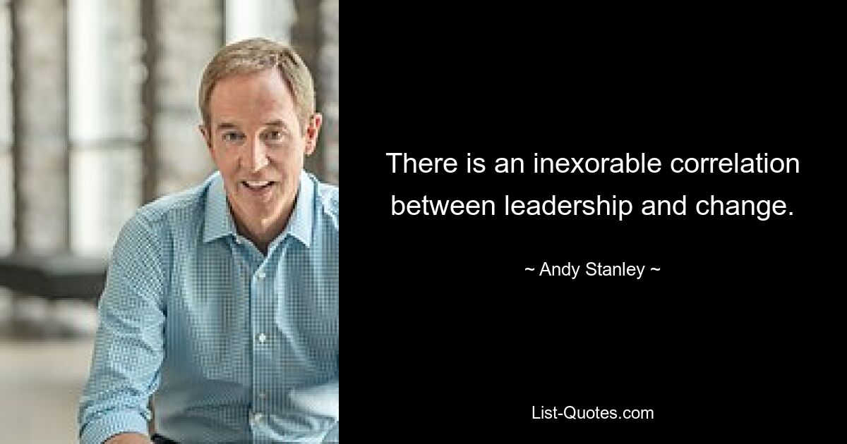 There is an inexorable correlation between leadership and change. — © Andy Stanley