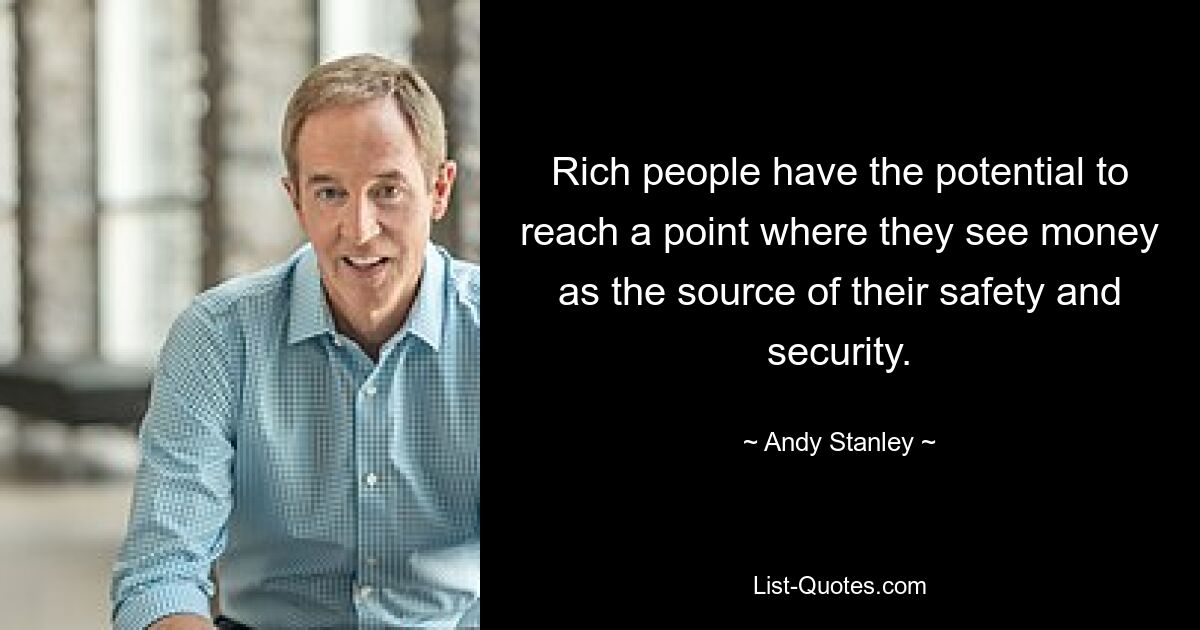 Rich people have the potential to reach a point where they see money as the source of their safety and security. — © Andy Stanley