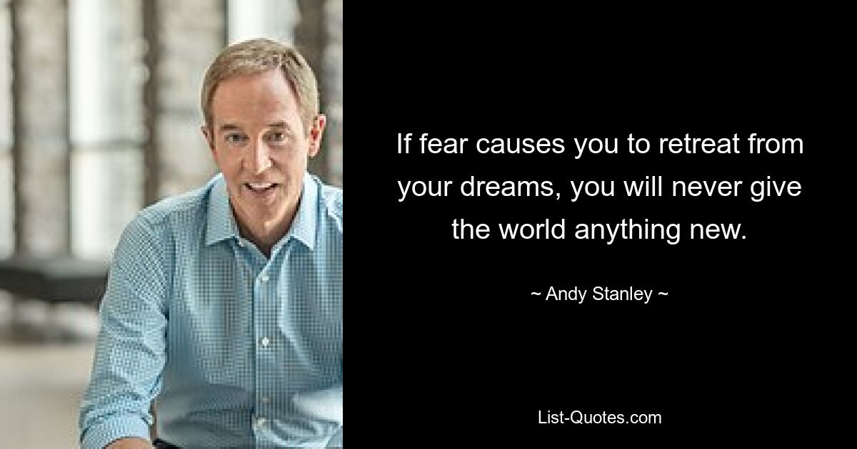 If fear causes you to retreat from your dreams, you will never give the world anything new. — © Andy Stanley