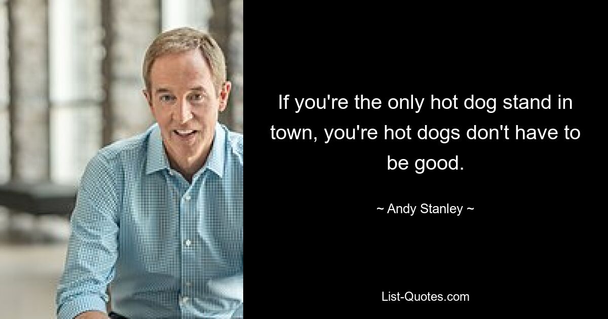 If you're the only hot dog stand in town, you're hot dogs don't have to be good. — © Andy Stanley