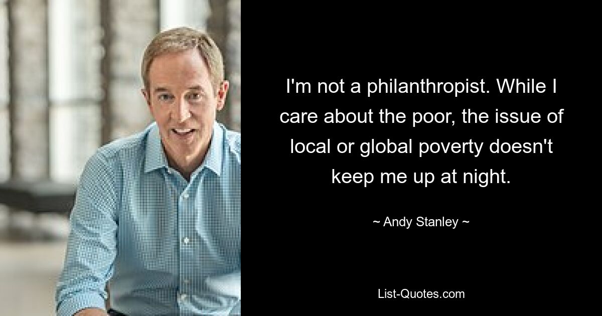 I'm not a philanthropist. While I care about the poor, the issue of local or global poverty doesn't keep me up at night. — © Andy Stanley