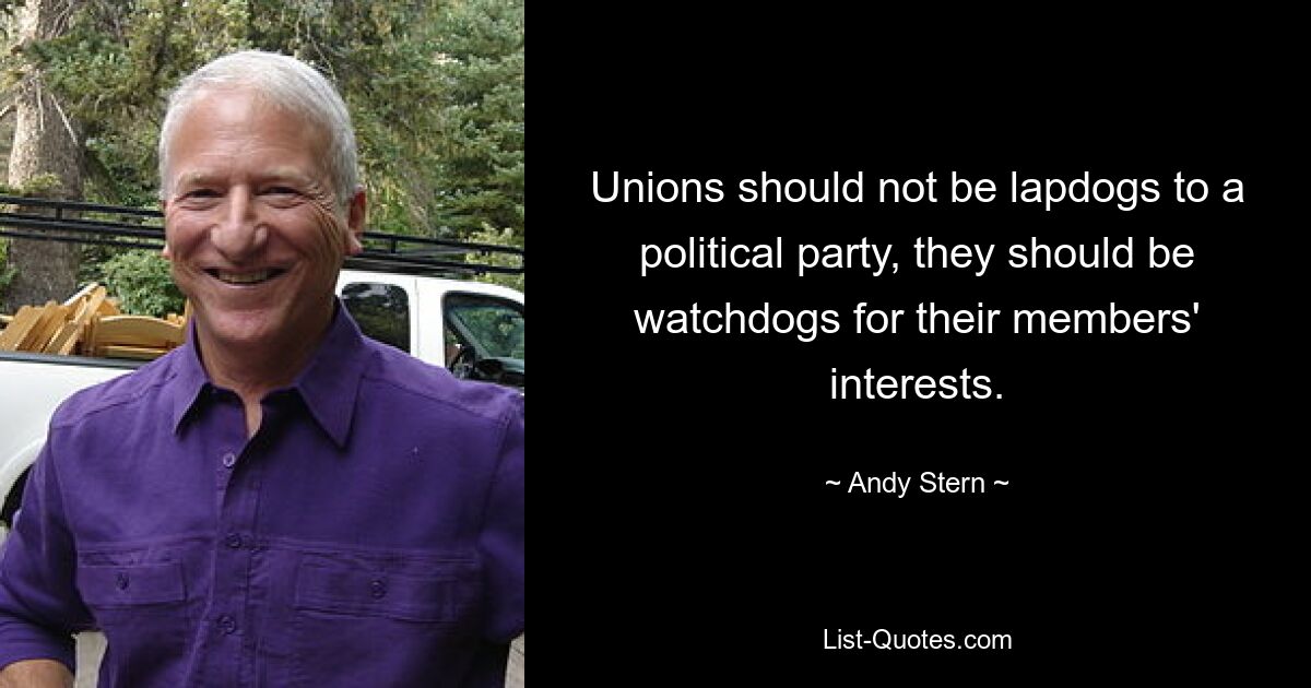 Unions should not be lapdogs to a political party, they should be watchdogs for their members' interests. — © Andy Stern