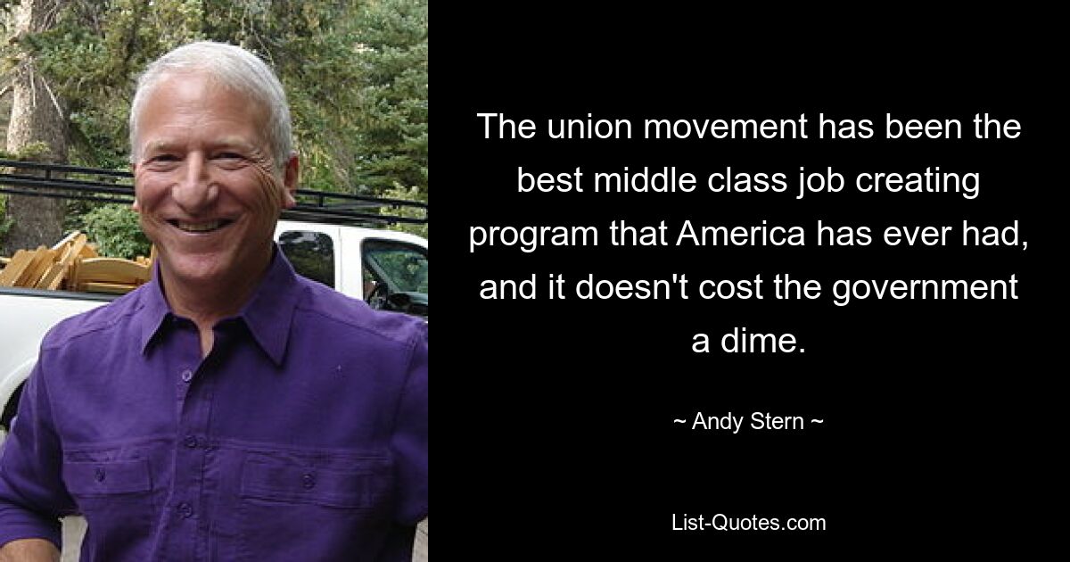 The union movement has been the best middle class job creating program that America has ever had, and it doesn't cost the government a dime. — © Andy Stern