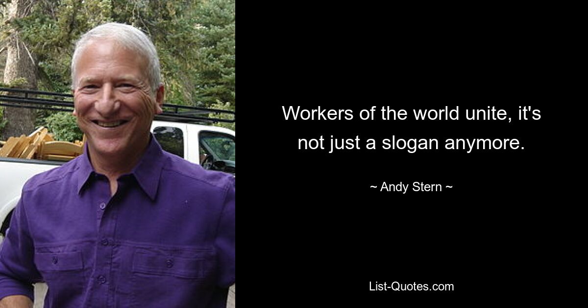 Workers of the world unite, it's not just a slogan anymore. — © Andy Stern