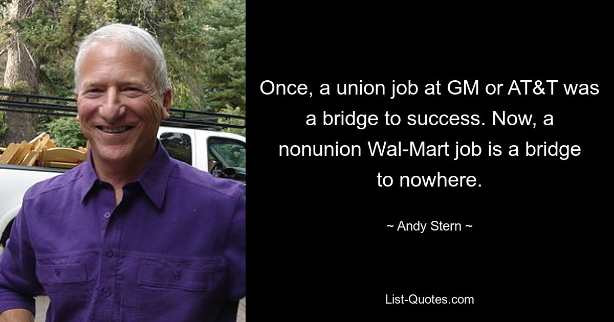 Once, a union job at GM or AT&T was a bridge to success. Now, a nonunion Wal-Mart job is a bridge to nowhere. — © Andy Stern