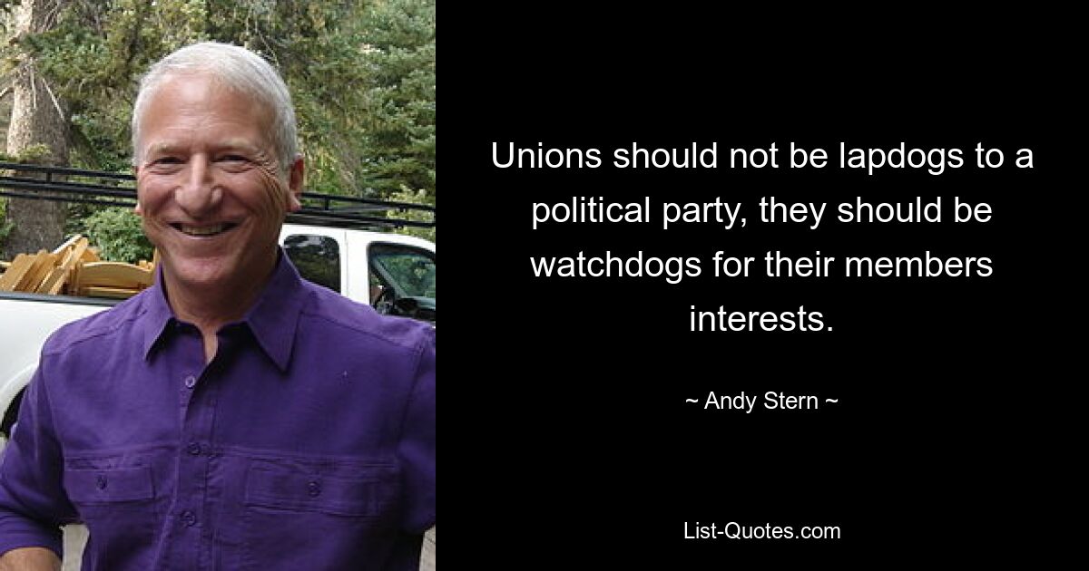 Unions should not be lapdogs to a political party, they should be watchdogs for their members interests. — © Andy Stern