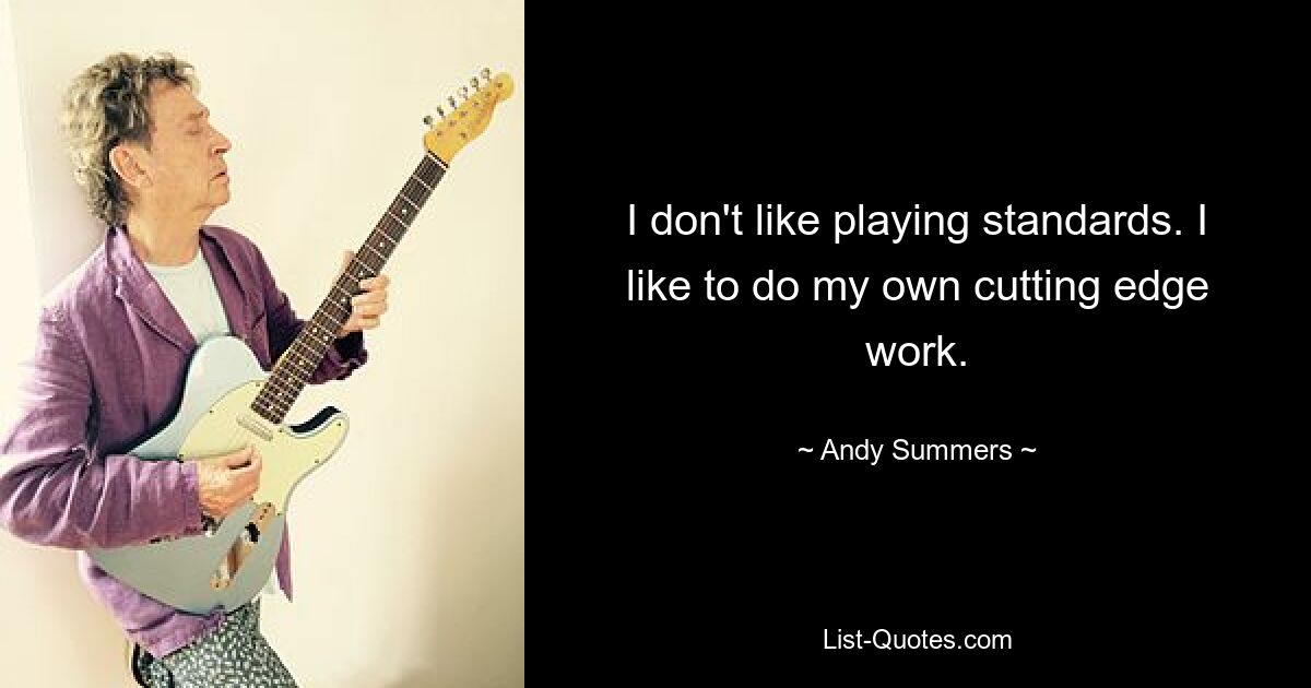 I don't like playing standards. I like to do my own cutting edge work. — © Andy Summers