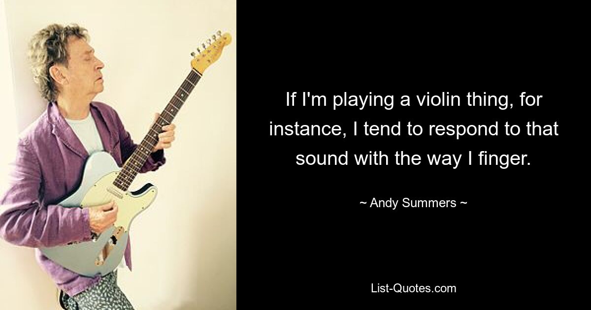 If I'm playing a violin thing, for instance, I tend to respond to that sound with the way I finger. — © Andy Summers