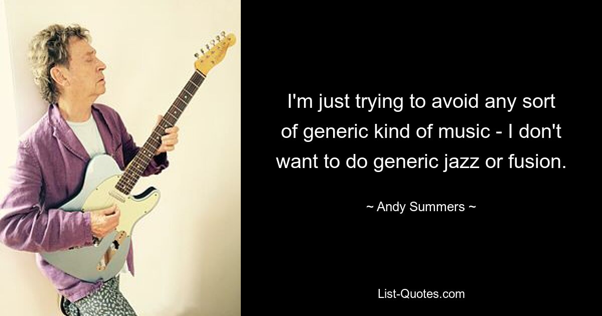 I'm just trying to avoid any sort of generic kind of music - I don't want to do generic jazz or fusion. — © Andy Summers