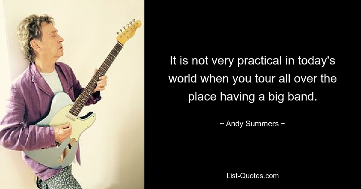 It is not very practical in today's world when you tour all over the place having a big band. — © Andy Summers