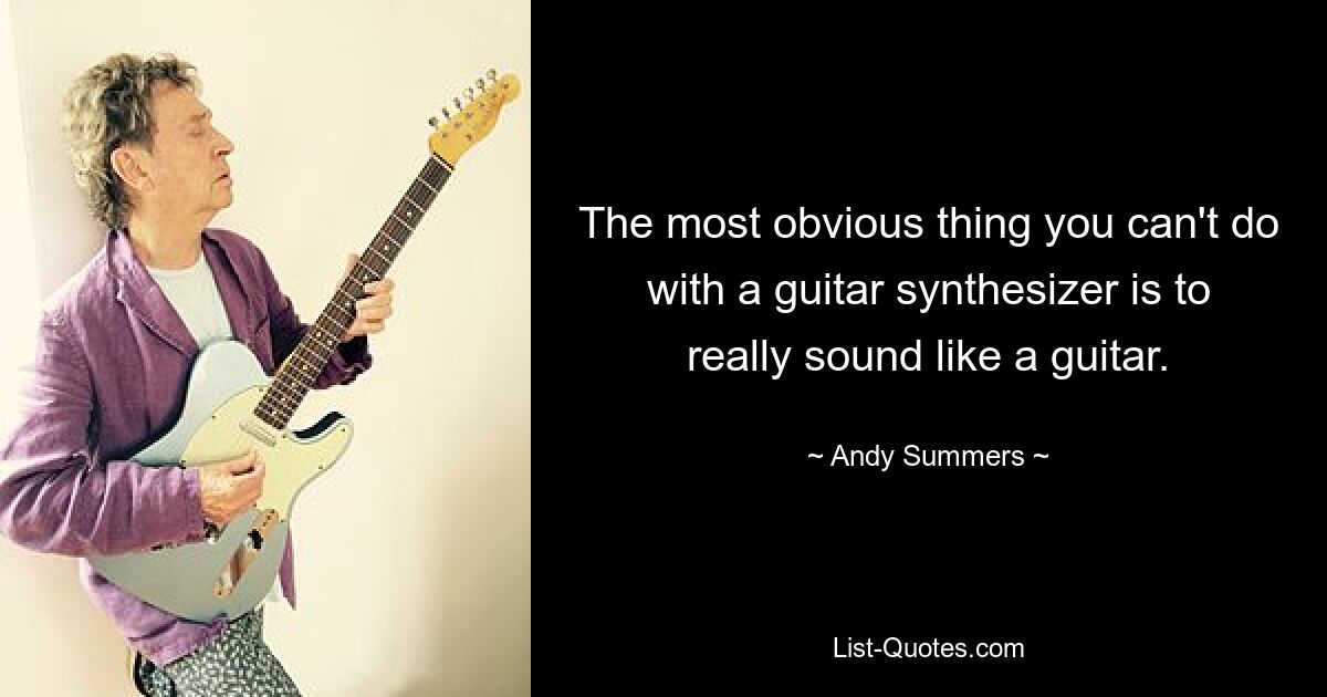 The most obvious thing you can't do with a guitar synthesizer is to really sound like a guitar. — © Andy Summers