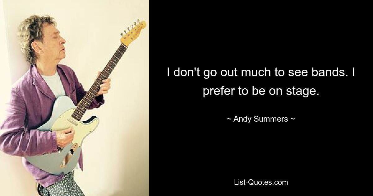 I don't go out much to see bands. I prefer to be on stage. — © Andy Summers