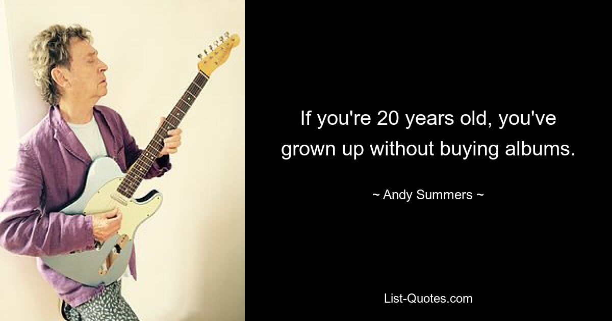 If you're 20 years old, you've grown up without buying albums. — © Andy Summers