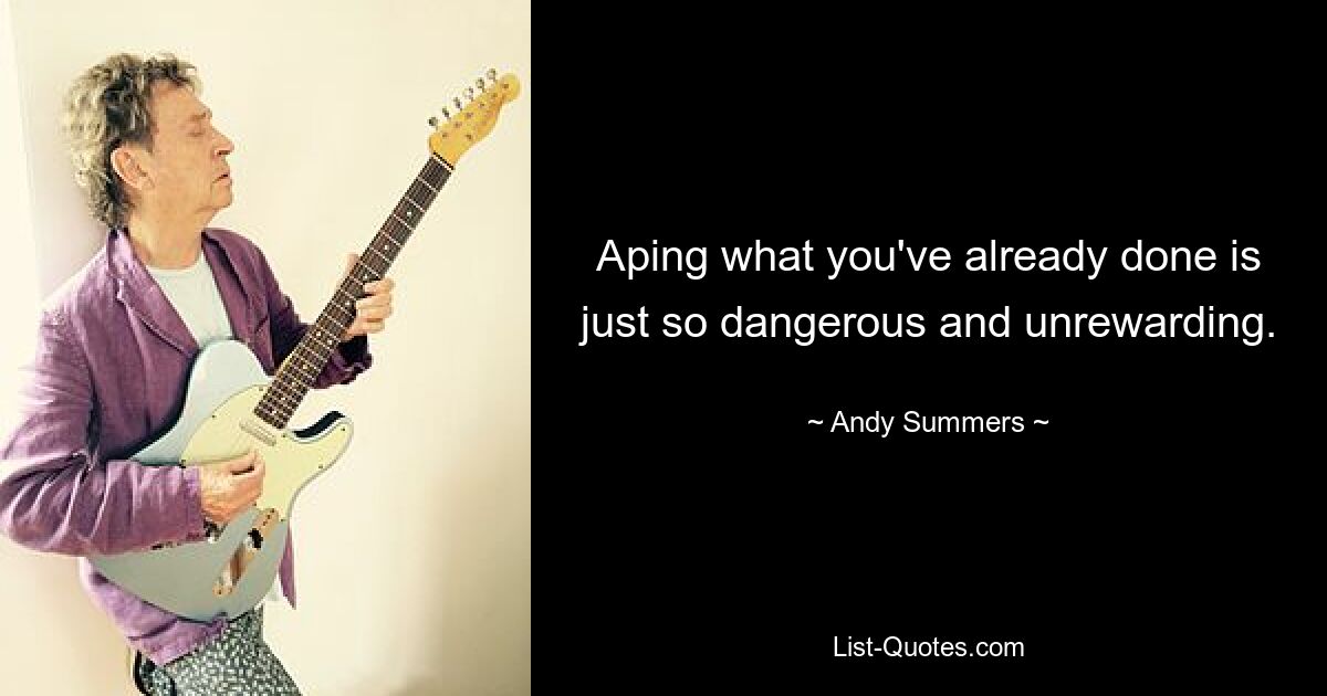 Aping what you've already done is just so dangerous and unrewarding. — © Andy Summers