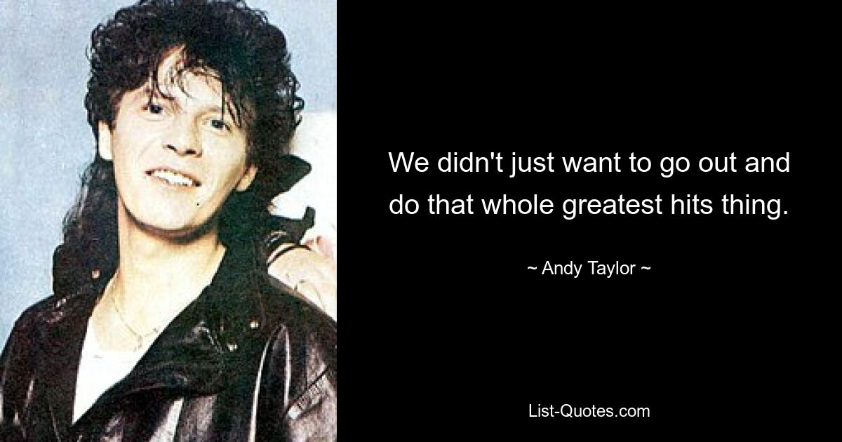 We didn't just want to go out and do that whole greatest hits thing. — © Andy Taylor