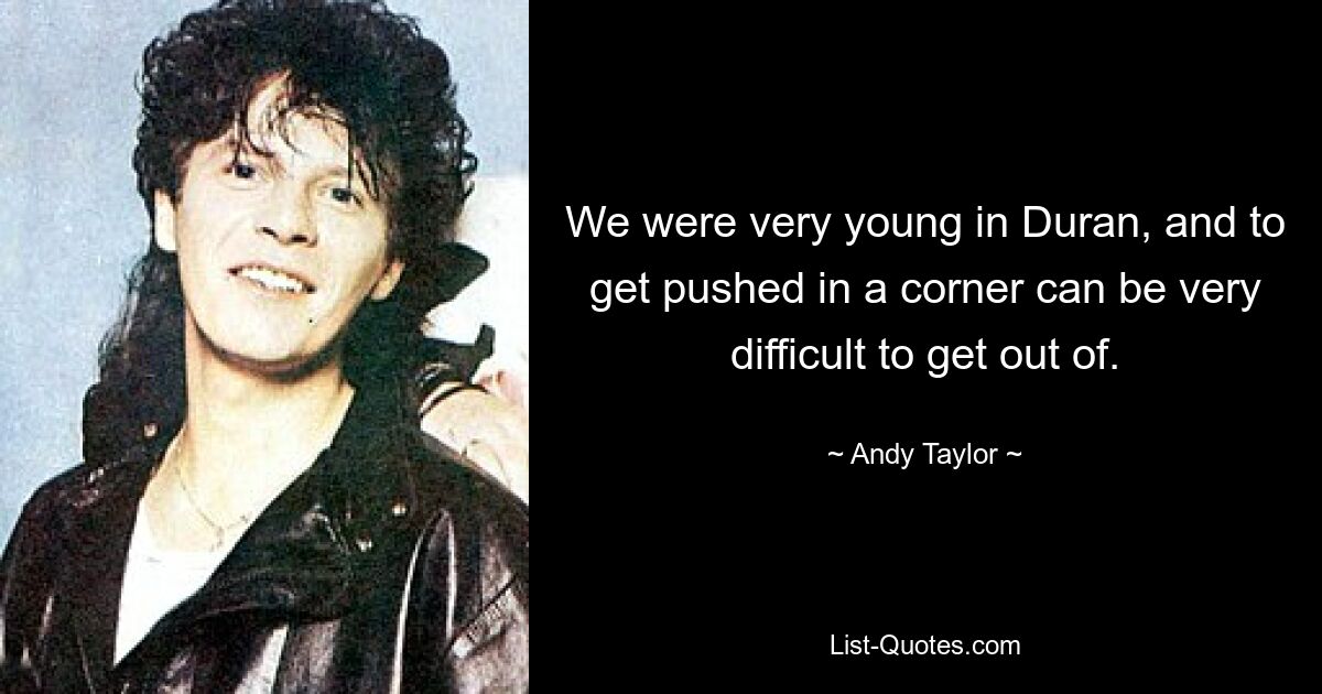 We were very young in Duran, and to get pushed in a corner can be very difficult to get out of. — © Andy Taylor