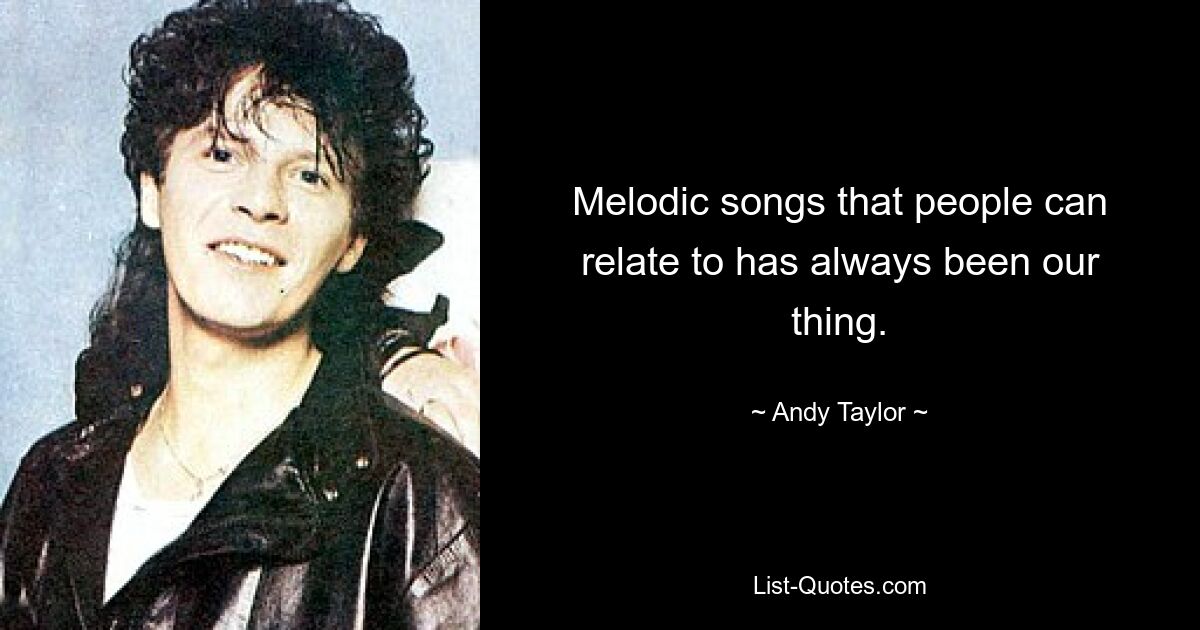 Melodic songs that people can relate to has always been our thing. — © Andy Taylor