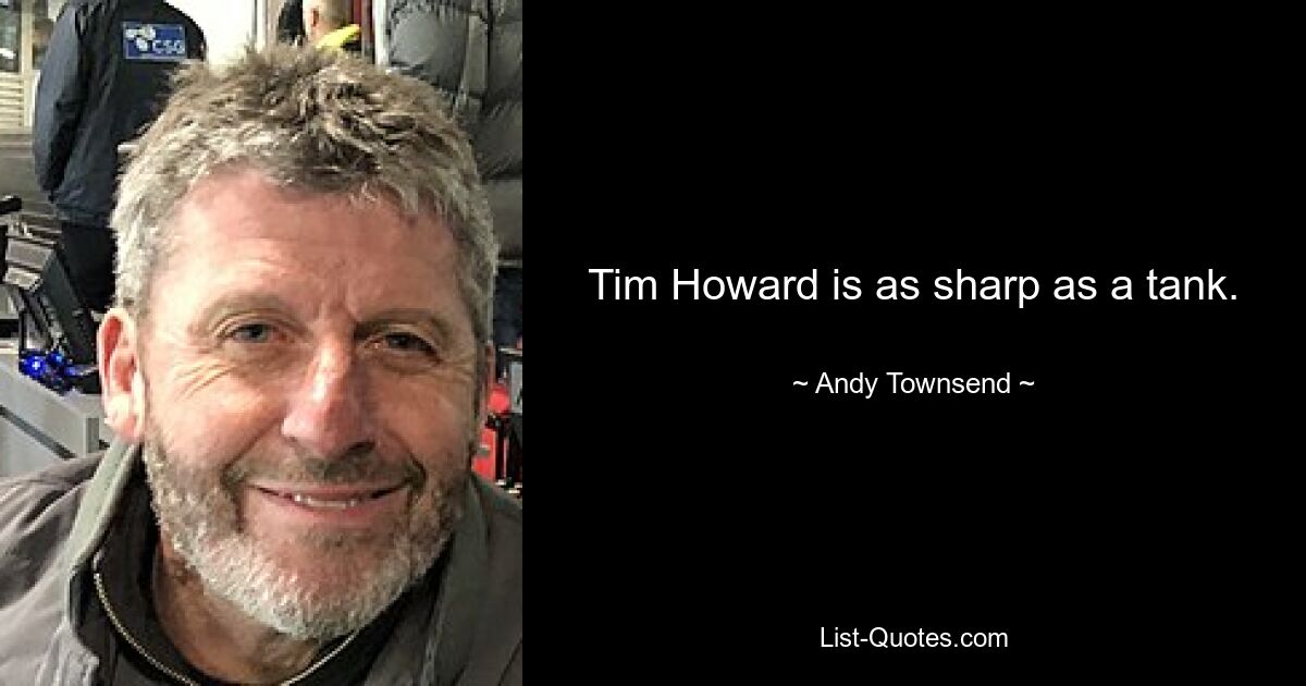 Tim Howard is as sharp as a tank. — © Andy Townsend