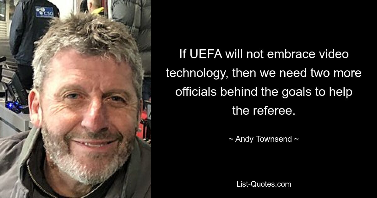 If UEFA will not embrace video technology, then we need two more officials behind the goals to help the referee. — © Andy Townsend