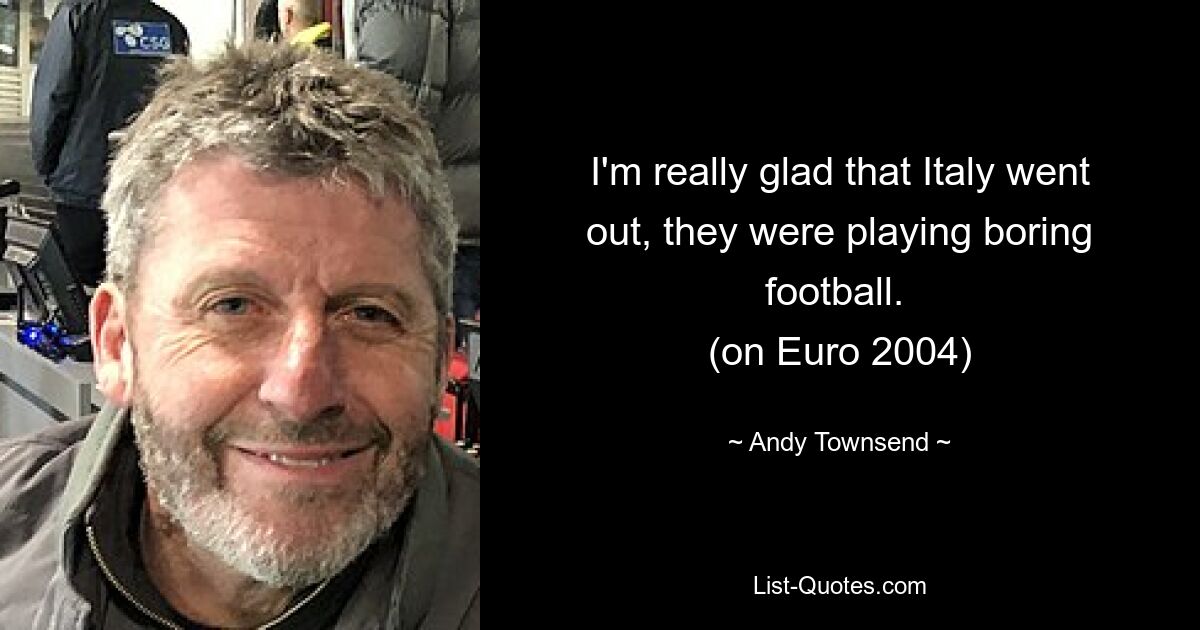 I'm really glad that Italy went out, they were playing boring football. 
(on Euro 2004) — © Andy Townsend