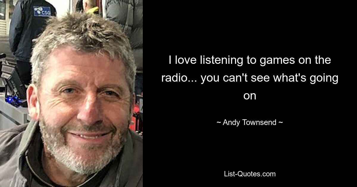 I love listening to games on the radio... you can't see what's going on — © Andy Townsend