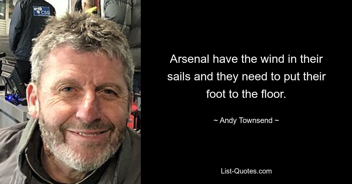 Arsenal have the wind in their sails and they need to put their foot to the floor. — © Andy Townsend