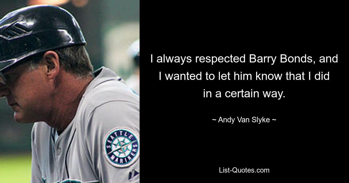 I always respected Barry Bonds, and I wanted to let him know that I did in a certain way. — © Andy Van Slyke