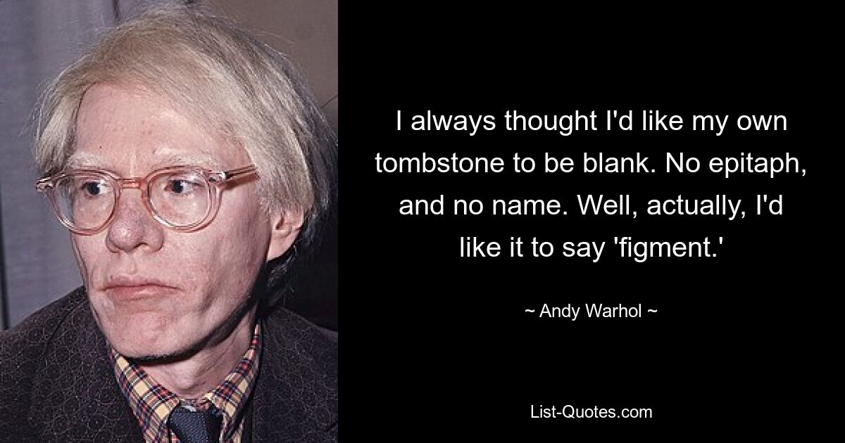 I always thought I'd like my own tombstone to be blank. No epitaph, and no name. Well, actually, I'd like it to say 'figment.' — © Andy Warhol