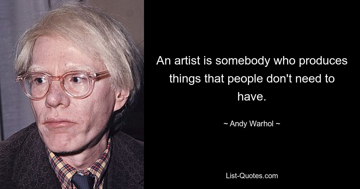 An artist is somebody who produces things that people don't need to have. — © Andy Warhol