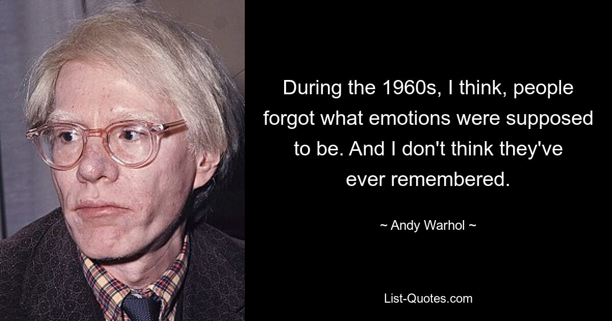 Я думаю, что в 1960-е годы люди забыли, какими должны быть эмоции. И я не думаю, что они когда-либо помнили. — © Энди Уорхол