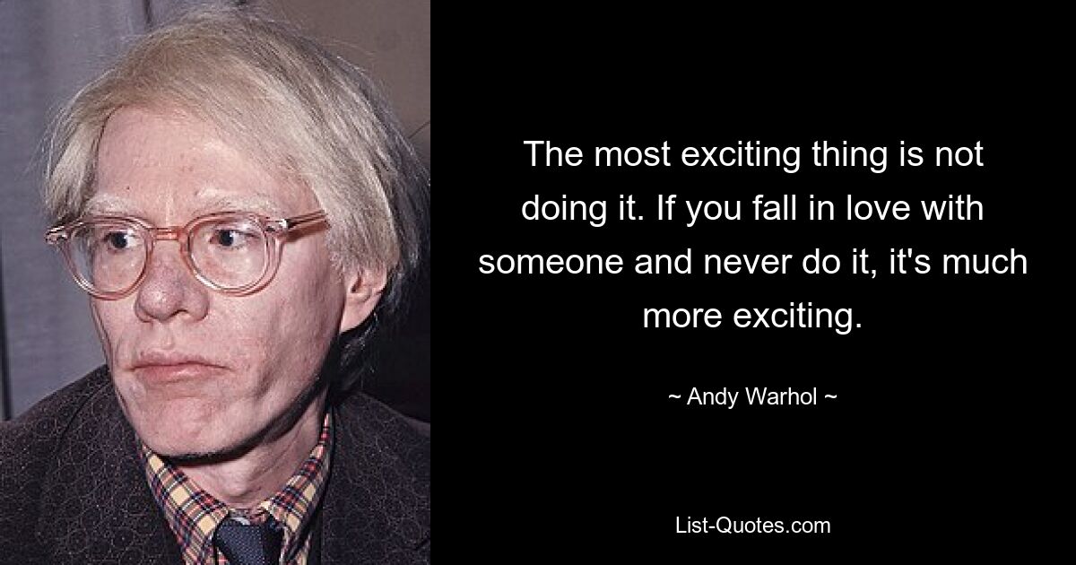 The most exciting thing is not doing it. If you fall in love with someone and never do it, it's much more exciting. — © Andy Warhol