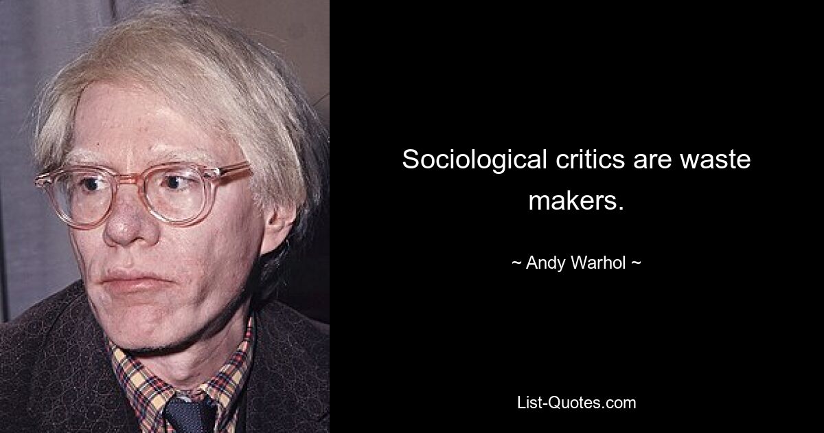 Sociological critics are waste makers. — © Andy Warhol