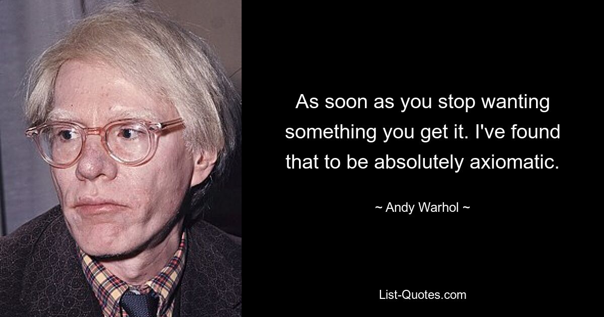 As soon as you stop wanting something you get it. I've found that to be absolutely axiomatic. — © Andy Warhol