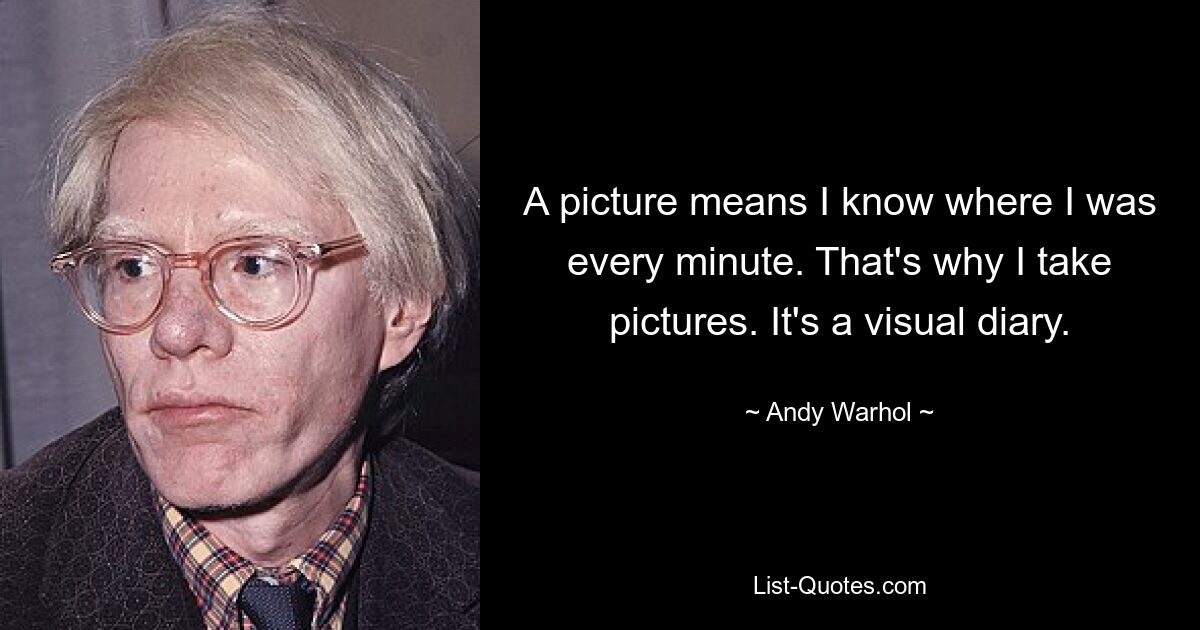 A picture means I know where I was every minute. That's why I take pictures. It's a visual diary. — © Andy Warhol