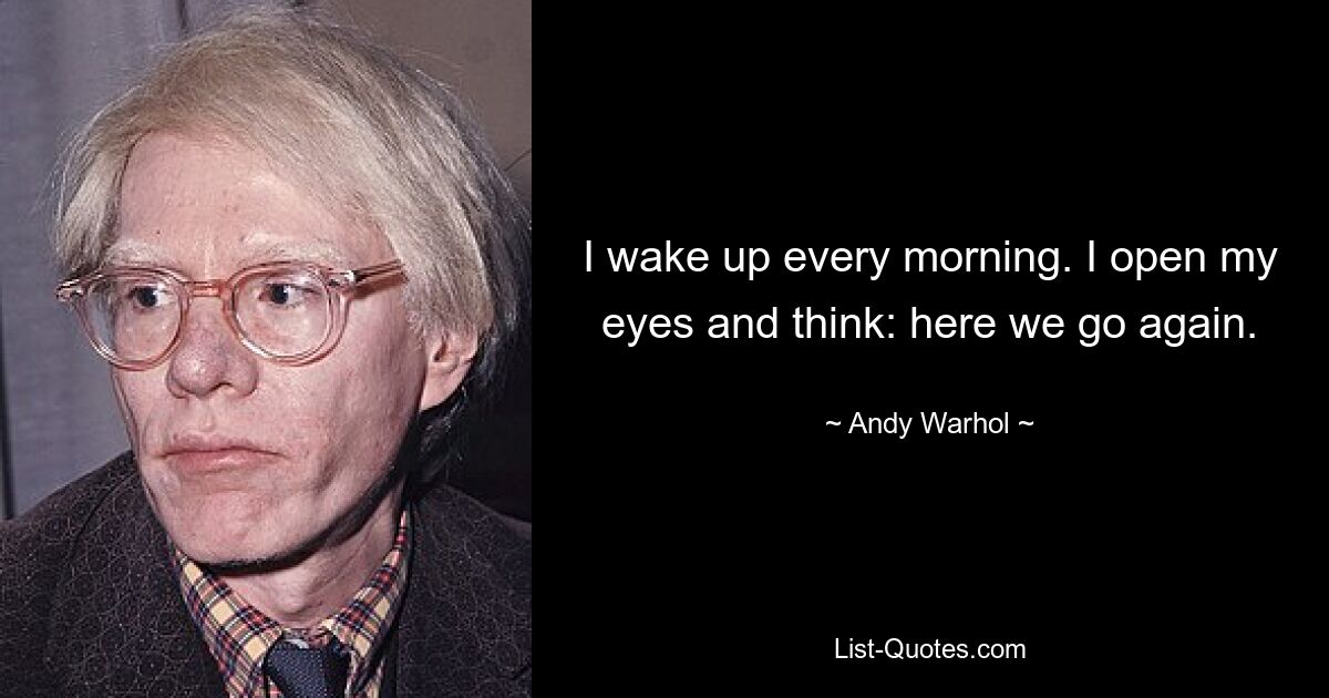 I wake up every morning. I open my eyes and think: here we go again. — © Andy Warhol