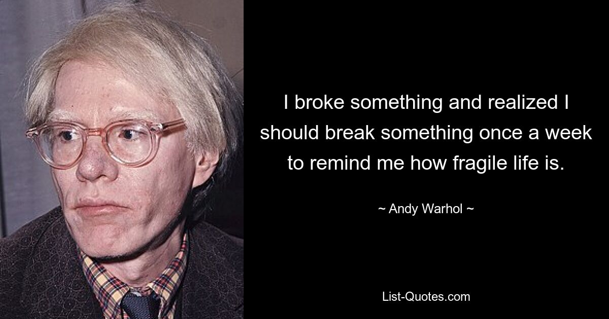 I broke something and realized I should break something once a week to remind me how fragile life is. — © Andy Warhol