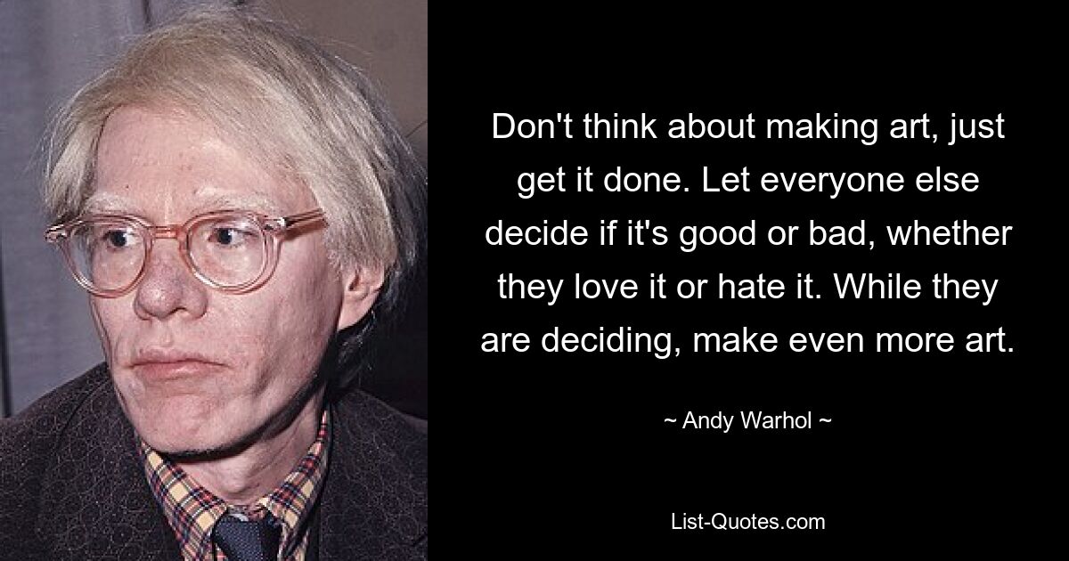 Denken Sie nicht daran, Kunst zu machen, sondern machen Sie es einfach. Lassen Sie alle anderen entscheiden, ob es gut oder schlecht ist, ob sie es lieben oder hassen. Während sie entscheiden, machen Sie noch mehr Kunst. — © Andy Warhol 