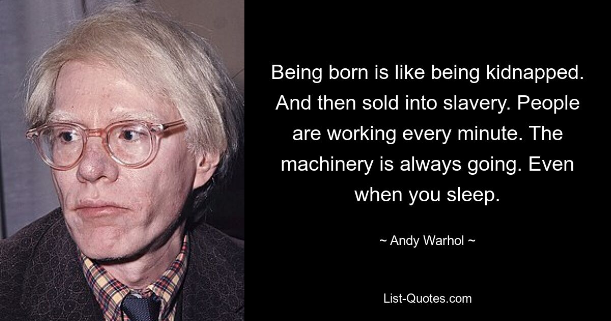 Being born is like being kidnapped. And then sold into slavery. People are working every minute. The machinery is always going. Even when you sleep. — © Andy Warhol