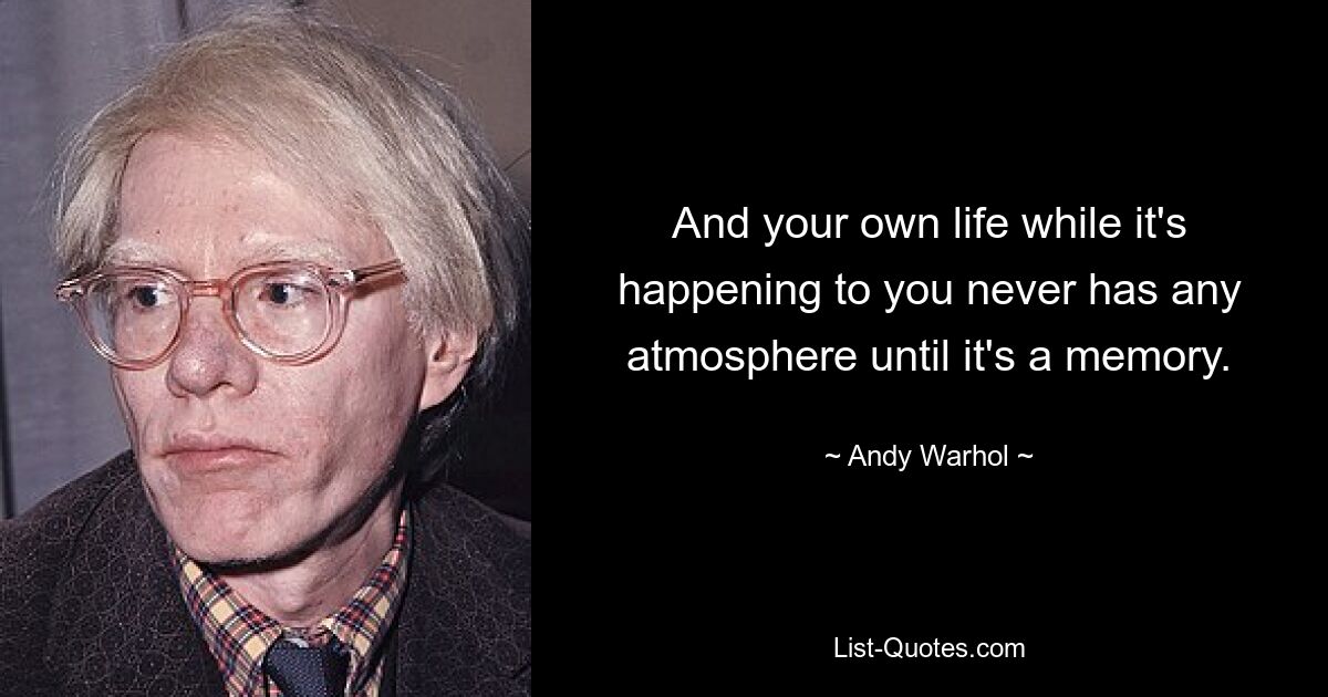 And your own life while it's happening to you never has any atmosphere until it's a memory. — © Andy Warhol