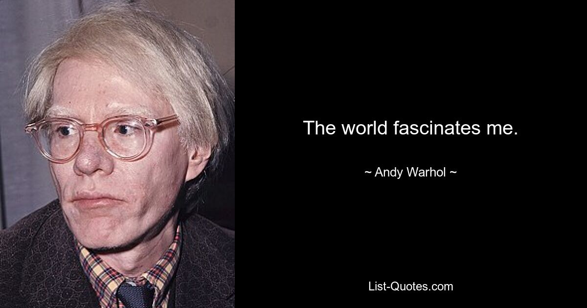 The world fascinates me. — © Andy Warhol