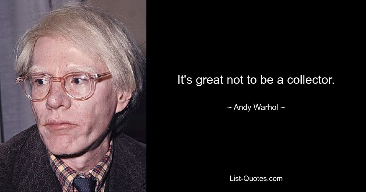 It's great not to be a collector. — © Andy Warhol