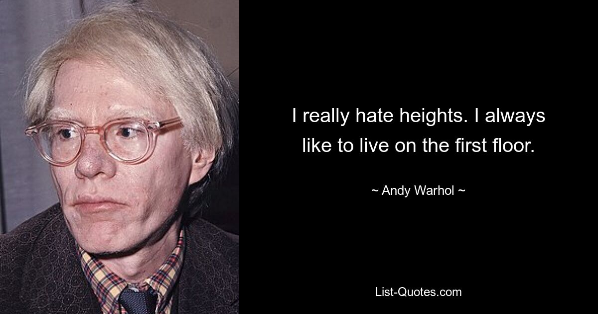 I really hate heights. I always like to live on the first floor. — © Andy Warhol