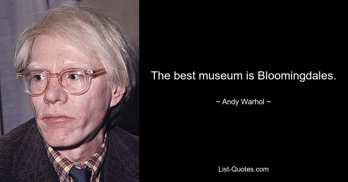 The best museum is Bloomingdales. — © Andy Warhol