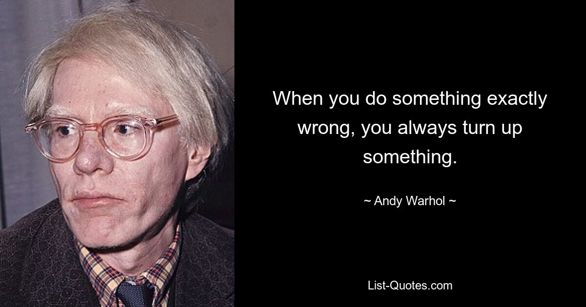 When you do something exactly wrong, you always turn up something. — © Andy Warhol