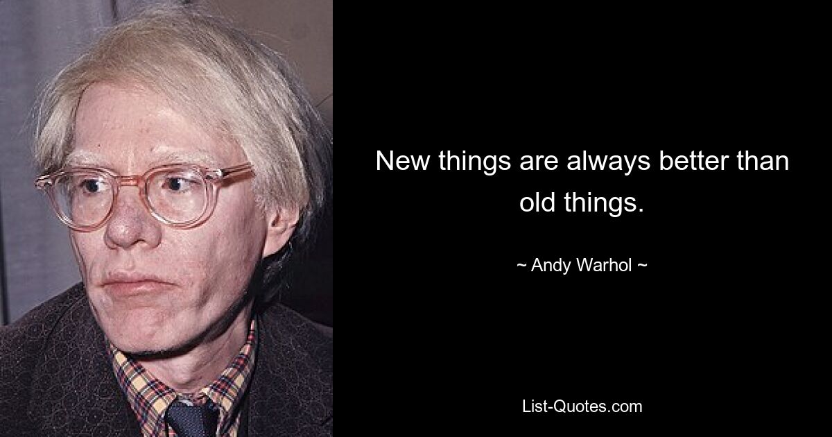 New things are always better than old things. — © Andy Warhol