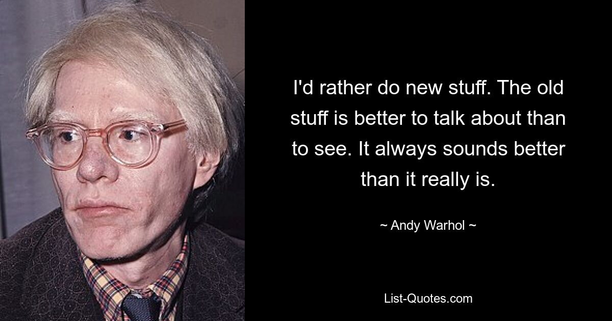 I'd rather do new stuff. The old stuff is better to talk about than to see. It always sounds better than it really is. — © Andy Warhol