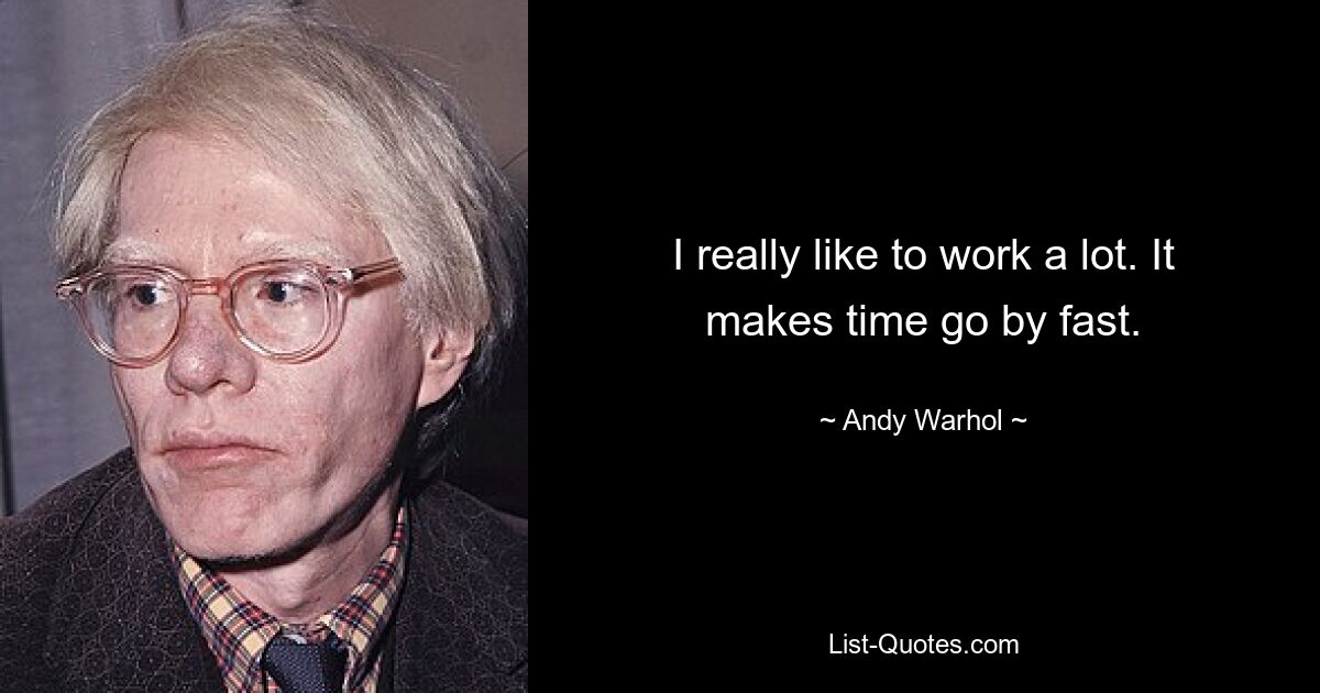 I really like to work a lot. It makes time go by fast. — © Andy Warhol