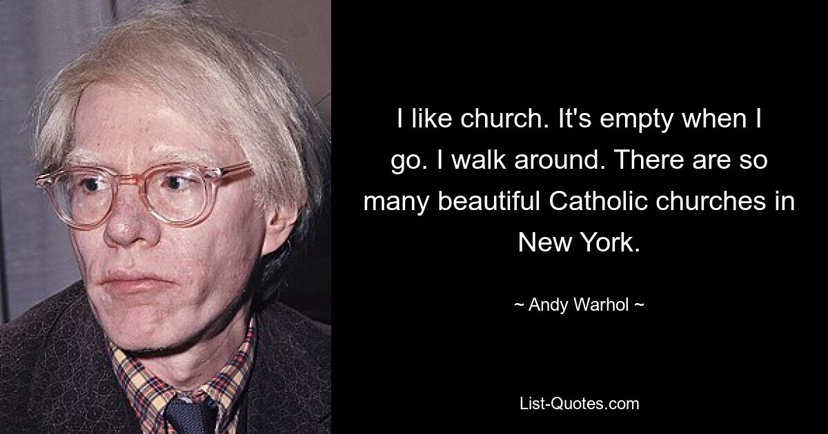 I like church. It's empty when I go. I walk around. There are so many beautiful Catholic churches in New York. — © Andy Warhol